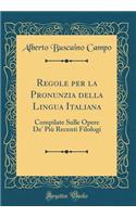 Regole Per La Pronunzia Della Lingua Italiana: Compilate Sulle Opere De' PiÃ¹ Recenti Filologi (Classic Reprint)