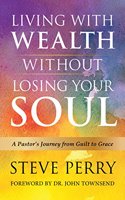 Living with Wealth Without Losing Your Soul: A Pastor S Journey from Guilt to Grace