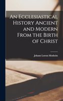 An Ecclesiastical History Ancient and Modern From the Birth of Christ