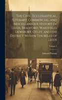 Civil, Ecclesiastical, Literary, Commercial, and Miscellaneous History of Leeds, Bradford, Wakefield, Dewsbury, Otley, and the District Within Ten Miles of Leeds; Volume 2