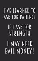 I've Learned To Ask For Patience - If I Ask For Strength I May Need Bail Money!