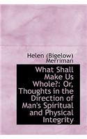 What Shall Make Us Whole?: Or, Thoughts in the Direction of Man's Spiritual and Physical Integrity