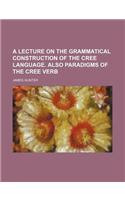 A Lecture on the Grammatical Construction of the Cree Language. Also Paradigms of the Cree Verb