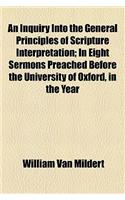 An Inquiry Into the General Principles of Scripture Interpretation; In Eight Sermons Preached Before the University of Oxford, in the Year