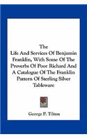 Life and Services of Benjamin Franklin, with Some of the Proverbs of Poor Richard and a Catalogue of the Franklin Pattern of Sterling Silver Tableware