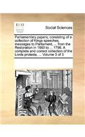 Parliamentary papers; consisting of a collection of Kings speeches, messages to Parliament, ... from the Restoration in 1660 to ... 1796. A complete and correct collection of the Lords protests, ... Volume 3 of 3