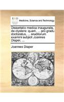 Dissertatio Medica Inauguralis, de Clystere: Quam, ... Pro Gradu Doctoratus, ... Eruditorum Examini Subjicit Joannes Diaper, ...