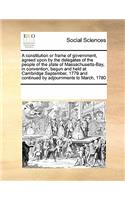 A Constitution or Frame of Government, Agreed Upon by the Delegates of the People of the State of Massachusetts-Bay, in Convention, Begun and Held at Cambridge September, 1779 and Continued by Adjournments to March, 1780