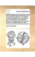 Unto the Right Honourable the Lords of Council and Session, the petition of the Honourable John Arbuthnott, son to the Right Honourable the Viscount of Arbuthnott, and the said Viscount his administrator in law, ...