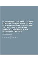 Gold-Deposits of New Zealand Considered in Relation to the Comparative Quantities of Reef and Alluvial Gold on the Various Goldfields of the Colony Vo