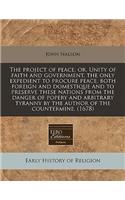 The Project of Peace, Or, Unity of Faith and Government, the Only Expedient to Procure Peace, Both Foreign and Domestique and to Preserve These Nations from the Danger of Popery and Arbitrary Tyranny by the Author of the Countermine. (1678)