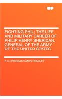 Fighting Phil; The Life and Military Career of Philip Henry Sheridan, General of the Army of the United States