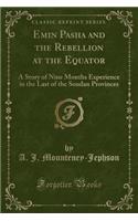 Emin Pasha and the Rebellion at the Equator: A Story of Nine Months Experience in the Last of the Soudan Provinces (Classic Reprint)