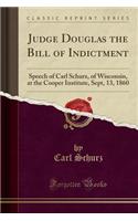 Judge Douglas the Bill of Indictment: Speech of Carl Schurz, of Wisconsin, at the Cooper Institute, Sept, 13, 1860 (Classic Reprint)