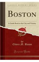 Boston: A Guide Book to the City and Vicinity (Classic Reprint): A Guide Book to the City and Vicinity (Classic Reprint)