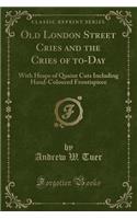 Old London Street Cries and the Cries of To-Day: With Heaps of Quaint Cuts Including Hand-Coloured Frontispiece (Classic Reprint)
