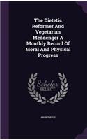 The Dietetic Reformer and Vegetarian Meddenger a Monthly Record of Moral and Physical Progress