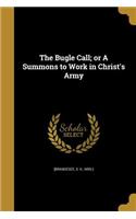 The Bugle Call; or A Summons to Work in Christ's Army