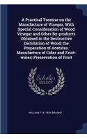 A Practical Treatise on the Manufacture of Vineger, With Special Consideration of Wood Vinegar and Other By-products Obtained in the Destructive Distillation of Wood; the Preparation of Acetates. Manufacture of Cider and Fruit-wines; Preservation o