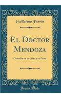 El Doctor Mendoza: Comedia En Un Acto Y En Prosa (Classic Reprint)