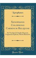 Xenophanis Colophonii Carminum Reliquiae: de Vita Ejus Et Studiis Disseruit, Fragmenta Explicuit, Placita Illustravit (Classic Reprint)