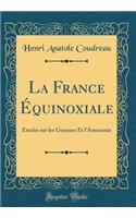 La France Ã?quinoxiale: Ã?tudes Sur Les Guyanes Et l'Amazonie (Classic Reprint)