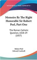 Memoirs By The Right Honorable Sir Robert Peel, Part One: The Roman Catholic Question, 1828-29 (1857)