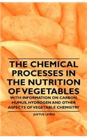 The Chemical Processes in the Nutrition of Vegetables - With Information on Carbon, Humus, Hydrogen and Other Aspects of Vegetable Chemistry