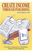 Create Income through Publishing: An Author's Approach on Generating Wealth by Self-Publishing(English)