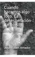 Cuando Hacemos Algo Loco. La Desesperación de Dios.