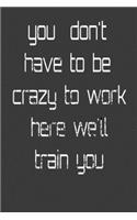 you don't have to be crazy to work here we'll train you