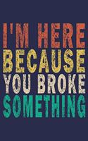 I'm Here Because You Broke Something