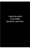 I want the world to be better because I was here.