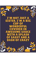 I'm not just a sister. I'm a big cup of wonderful covered in awesome sauce with a splash of sassy and a dash of crazy: Sister journal book - Best Gift For Sister - Journal For Cute Sister - 100 Pages - Large (8.5 x 11 inches)