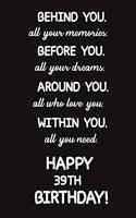 Behind You All Your Memories Before You All Your Dreams Happy 39th Birthday: Lined Journal Happy 39th Birthday Notebook, Diary, Logbook, Unique Greeting Card Alternative, Perfect Gift For 39 Years Old Boys & Girls