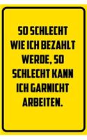 So schlecht wie ich bezahlt werde, so schlecht kann ich garnicht arbeiten.: Notizbuch - Geschenke für Büro, Arbeitskollegen, Kollegen, Mitarbeiter