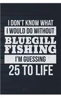 I Don't Know What I Would Do Without Bluegill Fishing I'm Guessing 25 To Life
