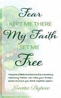 Fear Kept Me There My Faith Set Me Free: The Power of Faith and the Love of Our Amazing Heavenly Father, Can Take Your Broken Pieces and Put You Back Together Again.