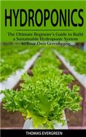 Hydroponics: The Ultimate Beginners Guide To Build A Sustainable Hydroponic System In Your Own Greenhouse