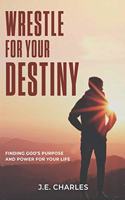 Wrestle for Your Destiny: Finding Gods Purpose and Power for Your Life