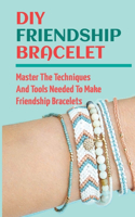 DIY Friendship Bracelet: Master The Techniques And Tools Needed To Make Friendship Bracelets