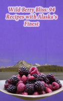 Wild Berry Bliss: 94 Recipes with Alaska's Finest