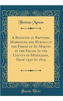 A Register of Baptisms, Marriages, and Burials in the Parish of St. Martin in the Fields, in the County of Middlesex, from 1550 to 1619 (Classic Reprint)