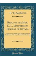 Reply of the Hon. D. L. Macpherson, Senator of Ottawa: To Ministerial Attacks Upon His Speeches and Reflections of the Expenditure of the Dominion (Classic Reprint)