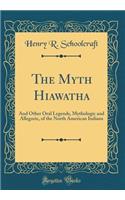 The Myth Hiawatha: And Other Oral Legends, Mythologic and Allegoric, of the North American Indians (Classic Reprint)