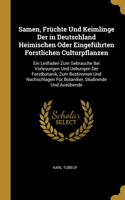 Samen, Früchte Und Keimlinge Der in Deutschland Heimischen Oder Eingeführten Forstlichen Culturpflanzen: Ein Leitfaden Zum Gebrauche Bei Vorlesungen Und Uebungen Der Forstbotanik, Zum Bestimmen Und Nachschlagen Für Botaniker, Studirende Und Ausübende