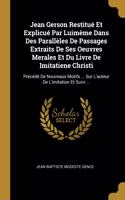 Jean Gerson Restitué Et Explicué Par Luimème Dans Des Parallèles De Passages Extraits De Ses Oeuvres Merales Et Du Livre De Imitatiene Christi