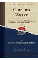 Goethes Werke, Vol. 25: Campagne in Frankreich 1792, Belagerung Von Mainz, Reise in Die Schweiz, 1797 (Classic Reprint): Campagne in Frankreich 1792, Belagerung Von Mainz, Reise in Die Schweiz, 1797 (Classic Reprint)