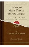 Lacon, or Many Things in Few Words, Vol. 1: Addressed to Those Who Think (Classic Reprint): Addressed to Those Who Think (Classic Reprint)