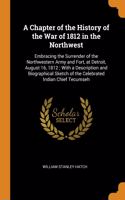 A Chapter of the History of the War of 1812 in the Northwest: Embracing the Surrender of the Northwestern Army and Fort, at Detroit, August 16, 1812; With a Description and Biographical Sketch of the Celebrated